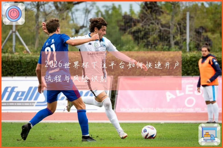 2026世界杯下注平台如何快速开户流程与风险识别