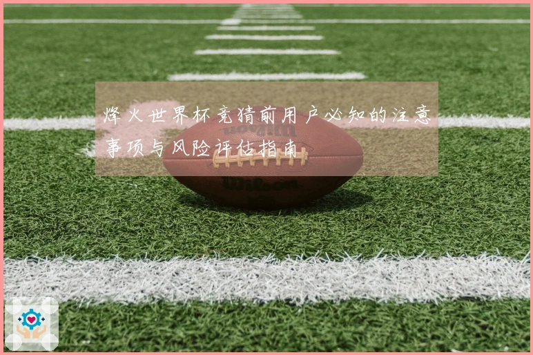 烽火世界杯竞猜前用户必知的注意事项与风险评估指南