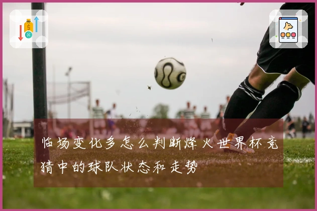 临场变化多怎么判断烽火世界杯竞猜中的球队状态和走势