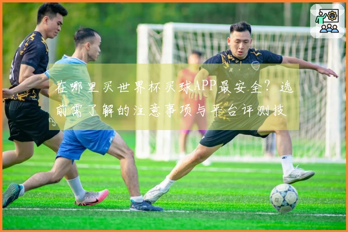 在哪里买世界杯买球APP最安全？选前需了解的注意事项与平台评测技巧