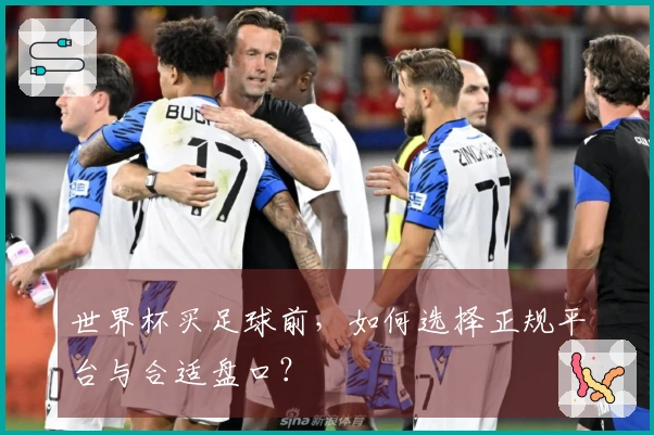 世界杯买足球前，如何选择正规平台与合适盘口？